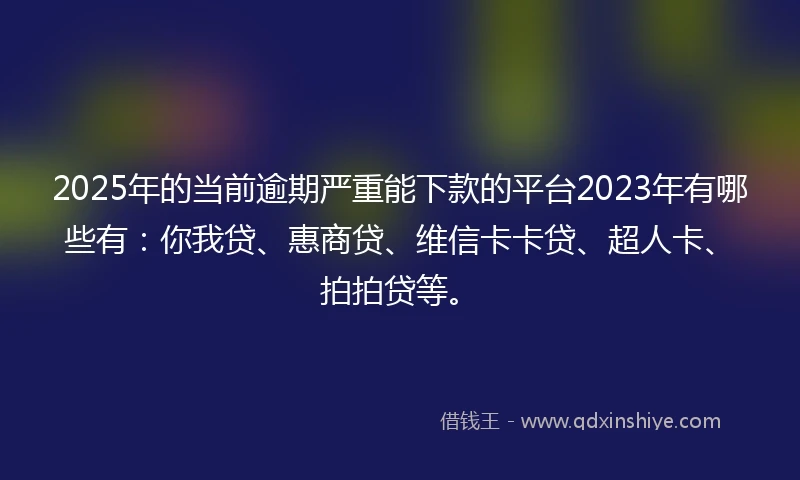 2025年的当前逾期严重能下款的平台2023年有哪些有：你我贷、惠商贷、维信卡卡贷、超人卡、拍拍贷等。