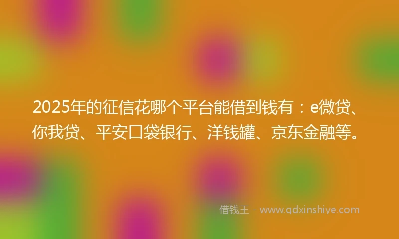 2025年的征信花哪个平台能借到钱有：e微贷、你我贷、平安口袋银行、洋钱罐、京东金融等。