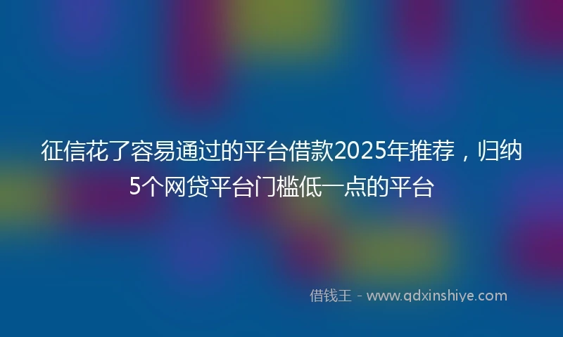 征信花了容易通过的平台借款2025年推荐，归纳5个网贷平台门槛低一点的平台
