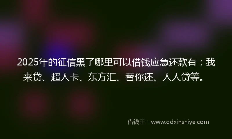 2025年的征信黑了哪里可以借钱应急还款有：我来贷、超人卡、东方汇、替你还、人人贷等。