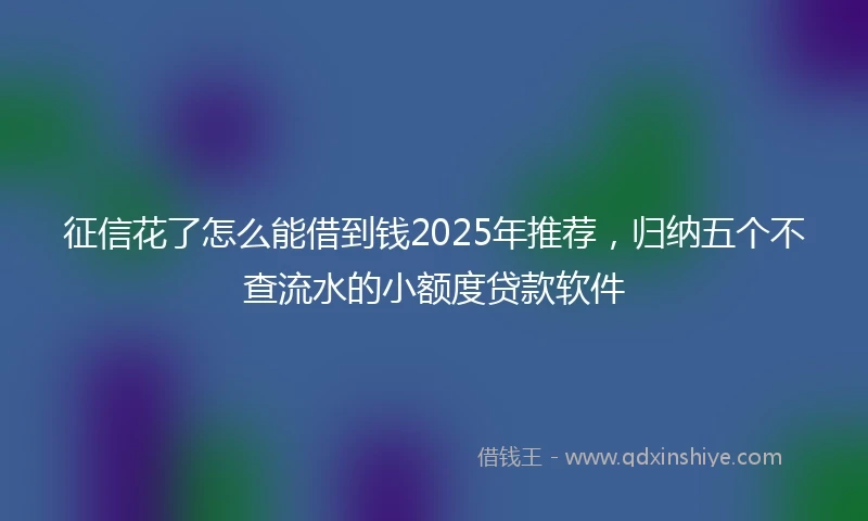 征信花了怎么能借到钱2025年推荐，归纳五个不查流水的小额度贷款软件