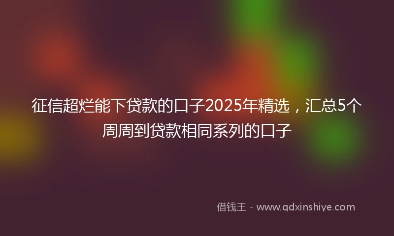 征信超烂能下贷款的口子2025年精选，汇总5个周周到贷款相同系列的口子