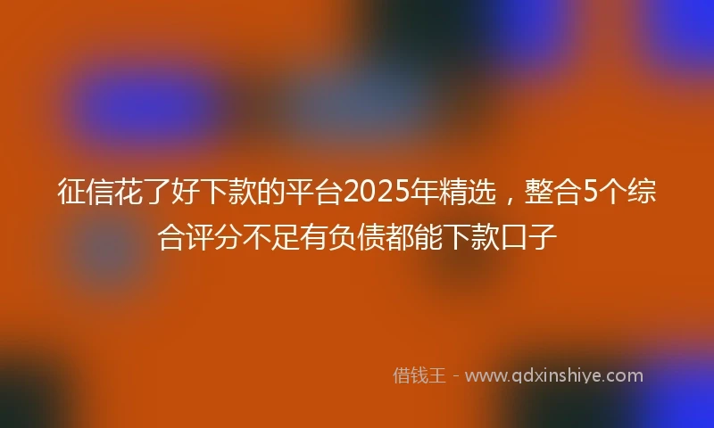 征信花了好下款的平台2025年精选，整合5个综合评分不足有负债都能下款口子