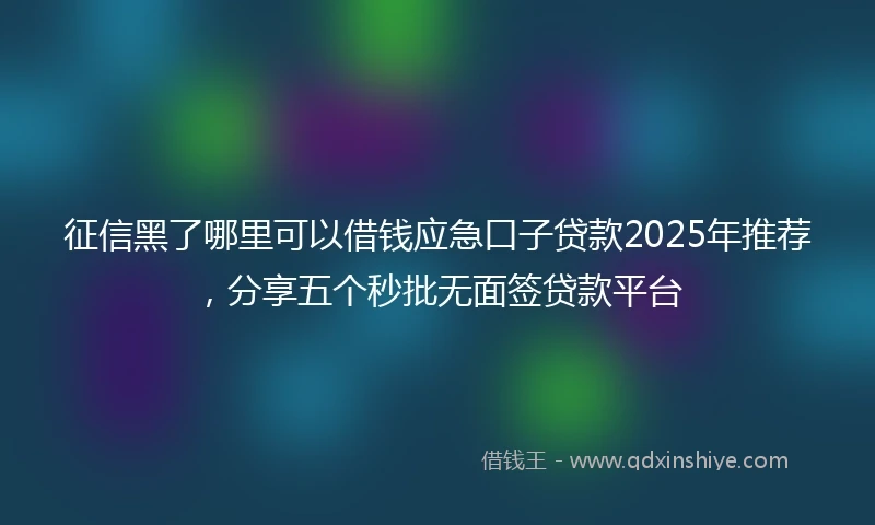 征信黑了哪里可以借钱应急口子贷款2025年推荐，分享五个秒批无面签贷款平台
