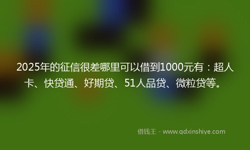 2025年的征信很差哪里可以借到1000元有:超人卡、快贷通、好期贷、51人品贷、微粒贷等。