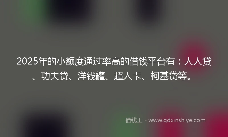 2025年的小额度通过率高的借钱平台有：人人贷、功夫贷、洋钱罐、超人卡、柯基贷等。