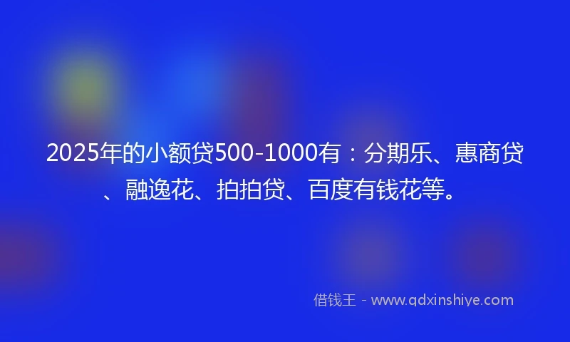2025年的小额贷500-1000有：分期乐、惠商贷、融逸花、拍拍贷、百度有钱花等。