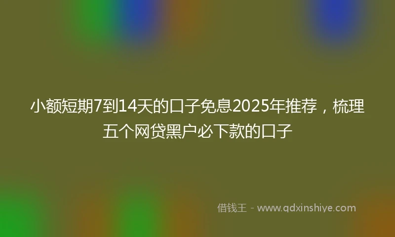 小额短期7到14天的口子免息2025年推荐，梳理五个网贷黑户必下款的口子