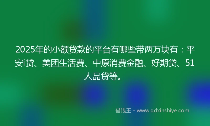 2025年的小额贷款的平台有哪些带两万块有：平安i贷、美团生活费、中原消费金融、好期贷、51人品贷等。