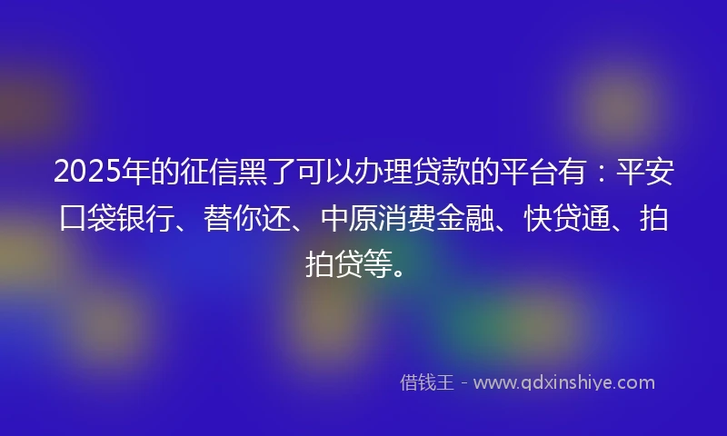2025年的征信黑了可以办理贷款的平台有：平安口袋银行、替你还、中原消费金融、快贷通、拍拍贷等。