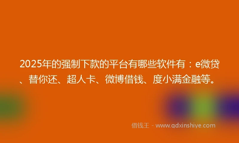 2025年的强制下款的平台有哪些软件有：e微贷、替你还、超人卡、微博借钱、度小满金融等。