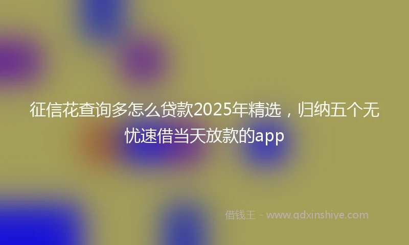 征信花查询多怎么贷款2025年精选，归纳五个无忧速借当天放款的app