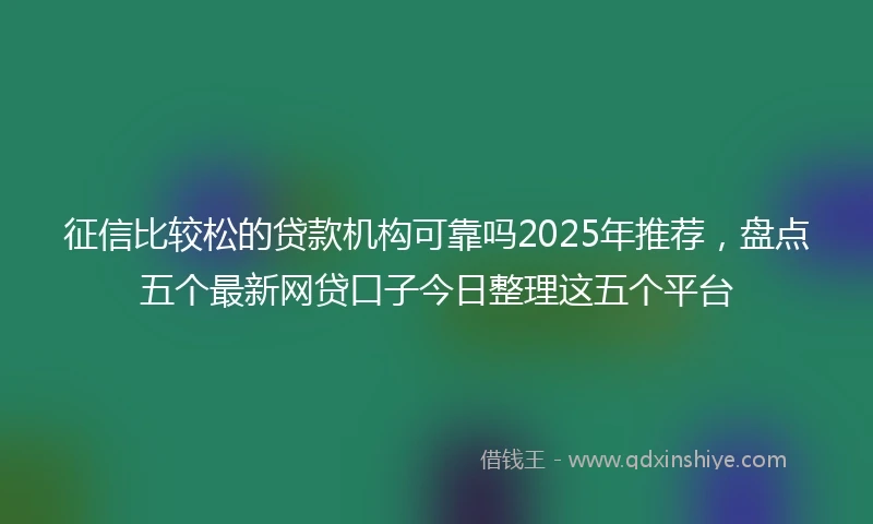 征信比较松的贷款机构可靠吗2025年推荐，盘点五个最新网贷口子今日整理这五个平台