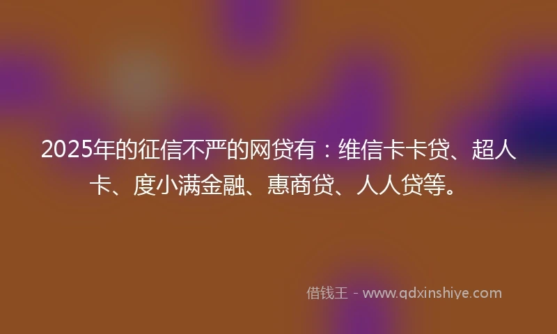 2025年的征信不严的网贷有：维信卡卡贷、超人卡、度小满金融、惠商贷、人人贷等。