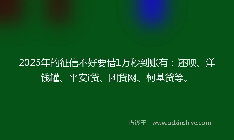 2025年的征信不好要借1万秒到账有：还呗、洋钱罐、平安i贷、团贷网、柯基贷等。