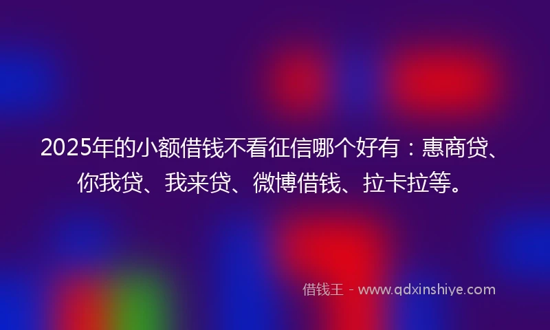 2025年的小额借钱不看征信哪个好有：惠商贷、你我贷、我来贷、微博借钱、拉卡拉等。
