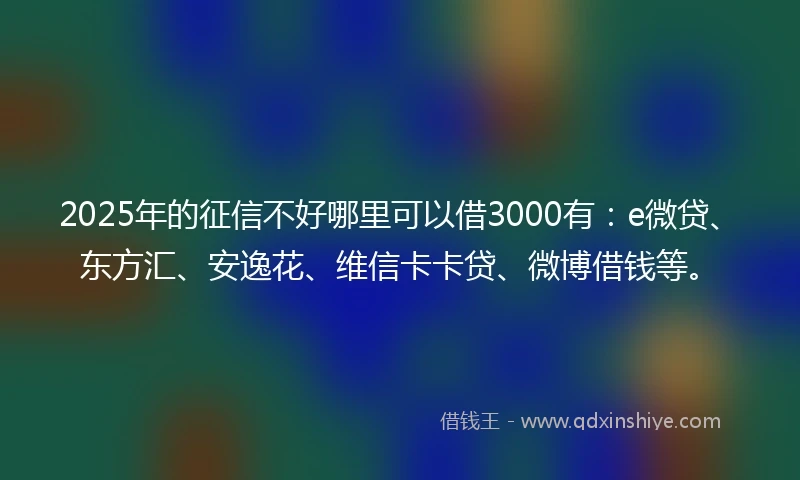 2025年的征信不好哪里可以借3000有：e微贷、东方汇、安逸花、维信卡卡贷、微博借钱等。