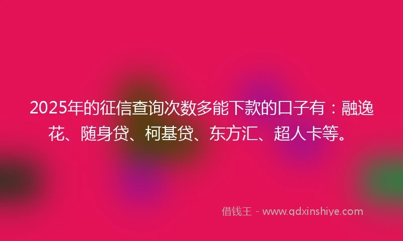2025年的征信查询次数多能下款的口子有：融逸花、随身贷、柯基贷、东方汇、超人卡等。