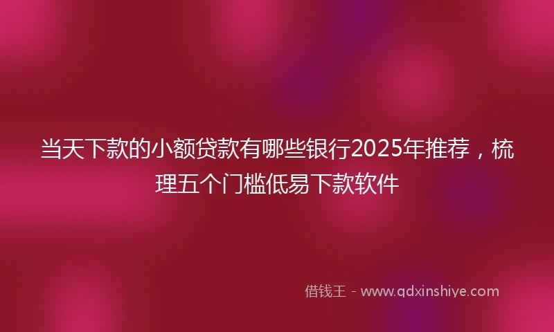 当天下款的小额贷款有哪些银行2025年推荐，梳理五个门槛低易下款软件