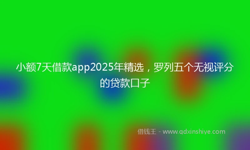 小额7天借款app2025年精选，罗列五个无视评分的贷款口子