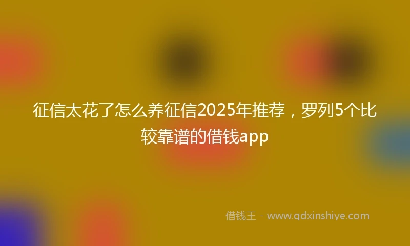 征信太花了怎么养征信2025年推荐,罗列5个比较靠谱的借钱app