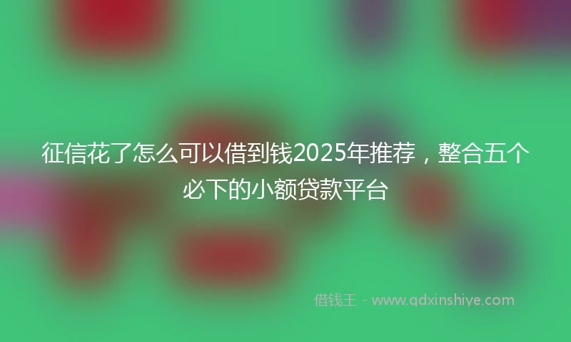 征信花了怎么可以借到钱2025年推荐，整合五个必下的小额贷款平台