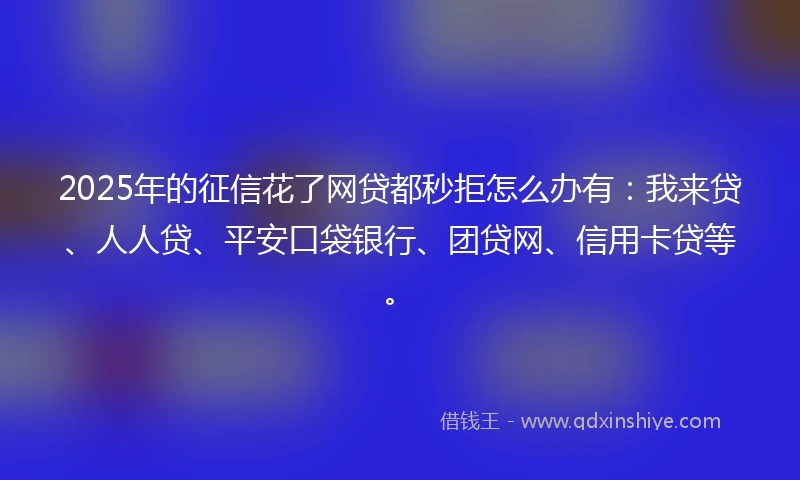 2025年的征信花了网贷都秒拒怎么办有:我来贷、人人贷、平安口袋银行、团贷网、信用卡贷等。