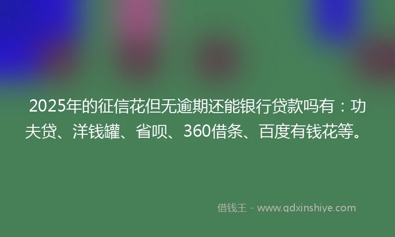 2025年的征信花但无逾期还能银行贷款吗有:功夫贷、洋钱罐、省呗、360借条、百度有钱花等。