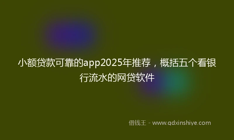 小额贷款可靠的app2025年推荐，概括五个看银行流水的网贷软件