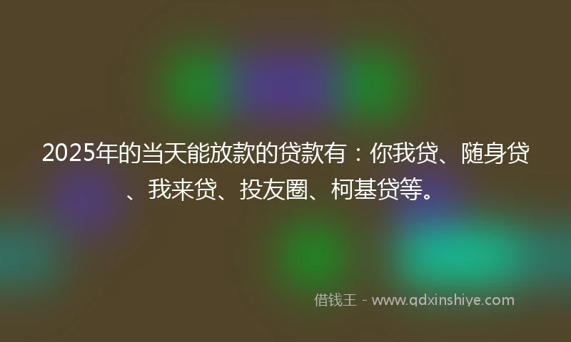 2025年的当天能放款的贷款有：你我贷、随身贷、我来贷、投友圈、柯基贷等。