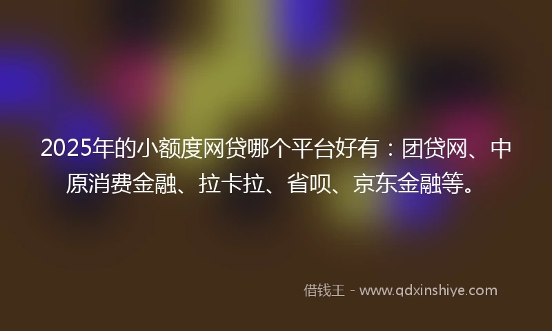 2025年的小额度网贷哪个平台好有：团贷网、中原消费金融、拉卡拉、省呗、京东金融等。