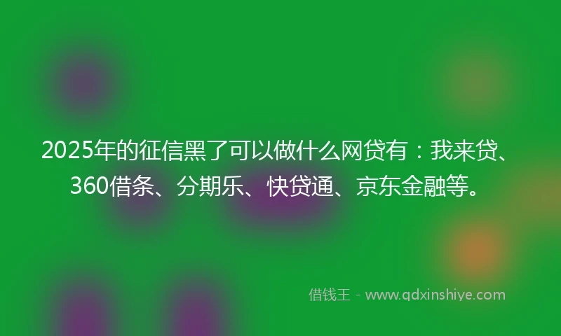 2025年的征信黑了可以做什么网贷有：我来贷、360借条、分期乐、快贷通、京东金融等。