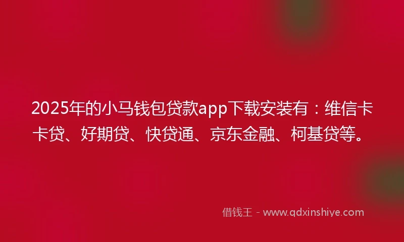 2025年的小马钱包贷款app下载安装有：维信卡卡贷、好期贷、快贷通、京东金融、柯基贷等。