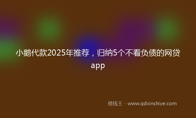 小鹅代款2025年推荐，归纳5个不看负债的网贷app