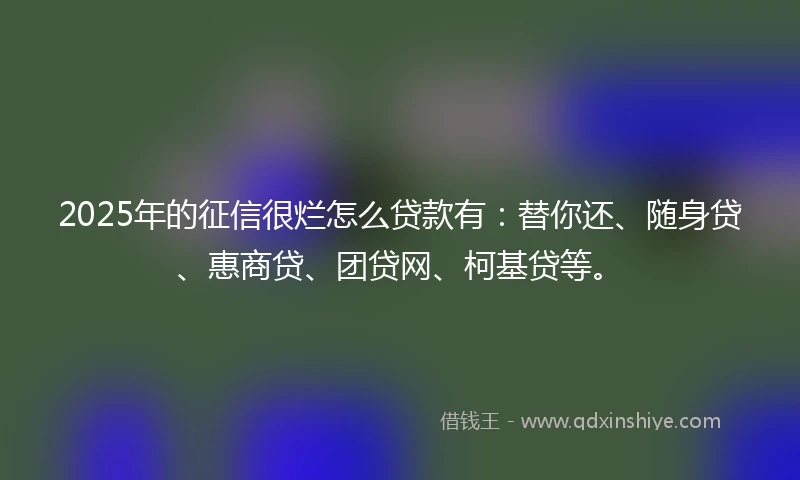 2025年的征信很烂怎么贷款有：替你还、随身贷、惠商贷、团贷网、柯基贷等。