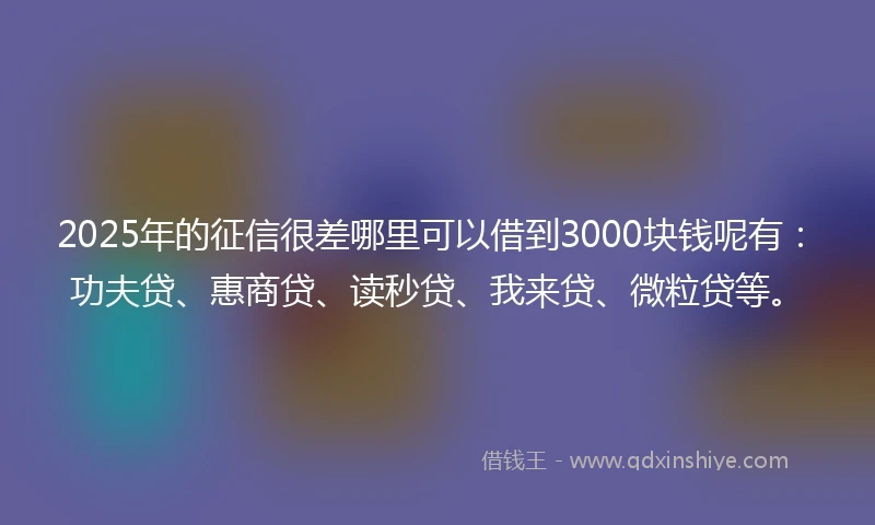 2025年的征信很差哪里可以借到3000块钱呢有：功夫贷、惠商贷、读秒贷、我来贷、微粒贷等。