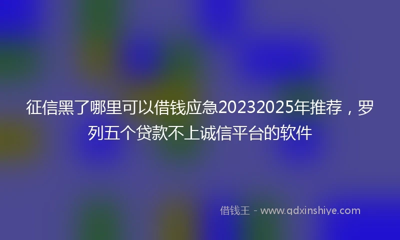 征信黑了哪里可以借钱应急20232025年推荐，罗列五个贷款不上诚信平台的软件