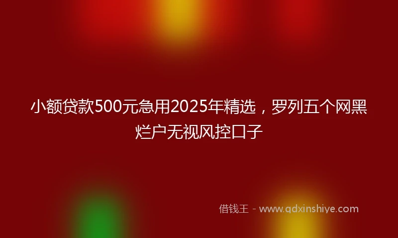 小额贷款500元急用2025年精选，罗列五个网黑烂户无视风控口子