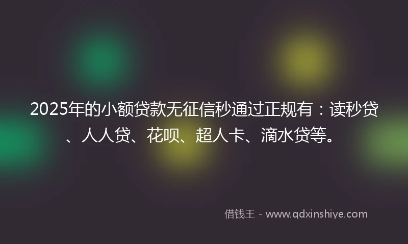 2025年的小额贷款无征信秒通过正规有：读秒贷、人人贷、花呗、超人卡、滴水贷等。