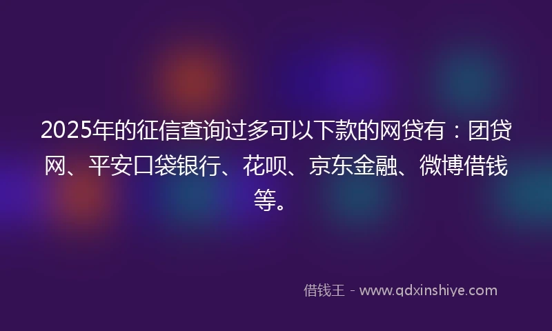 2025年的征信查询过多可以下款的网贷有：团贷网、平安口袋银行、花呗、京东金融、微博借钱等。