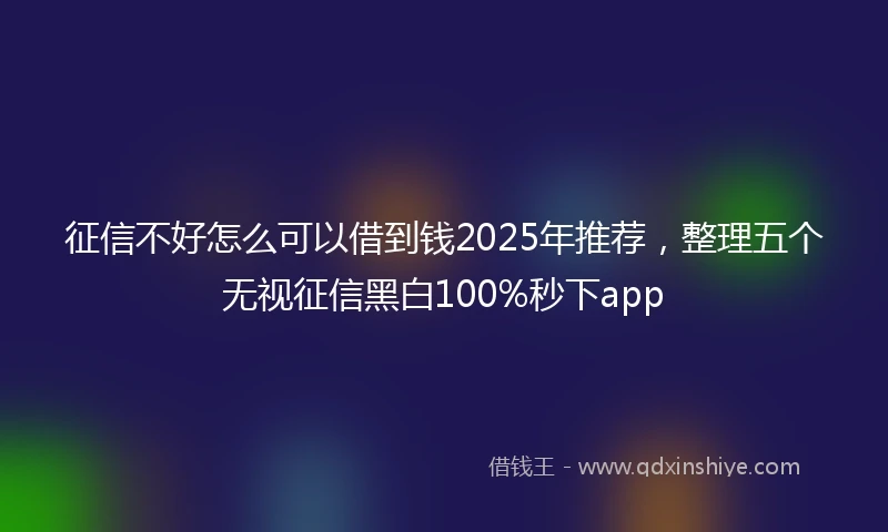 征信不好怎么可以借到钱2025年推荐，整理五个无视征信黑白100%秒下app