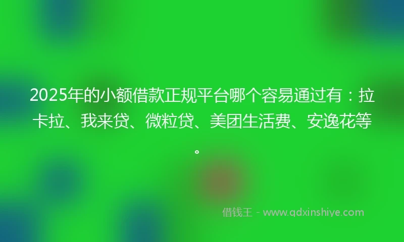 2025年的小额借款正规平台哪个容易通过有：拉卡拉、我来贷、微粒贷、美团生活费、安逸花等。