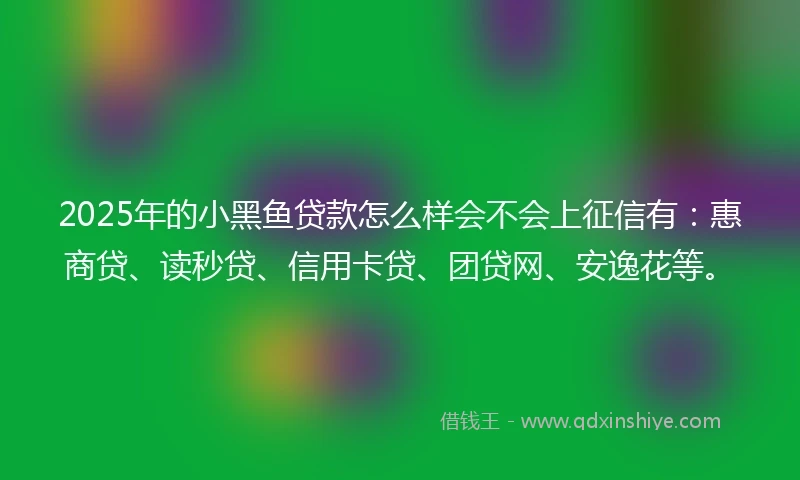 2025年的小黑鱼贷款怎么样会不会上征信有：惠商贷、读秒贷、信用卡贷、团贷网、安逸花等。