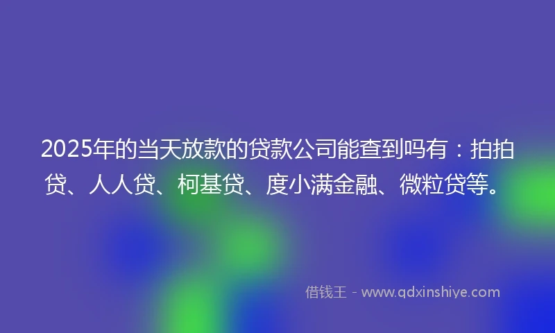 2025年的当天放款的贷款公司能查到吗有：拍拍贷、人人贷、柯基贷、度小满金融、微粒贷等。