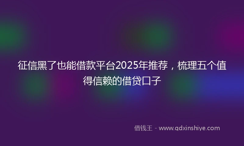 征信黑了也能借款平台2025年推荐，梳理五个值得信赖的借贷口子