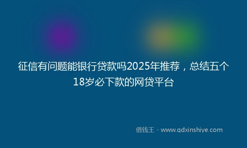 征信有问题能银行贷款吗2025年推荐，总结五个18岁必下款的网贷平台