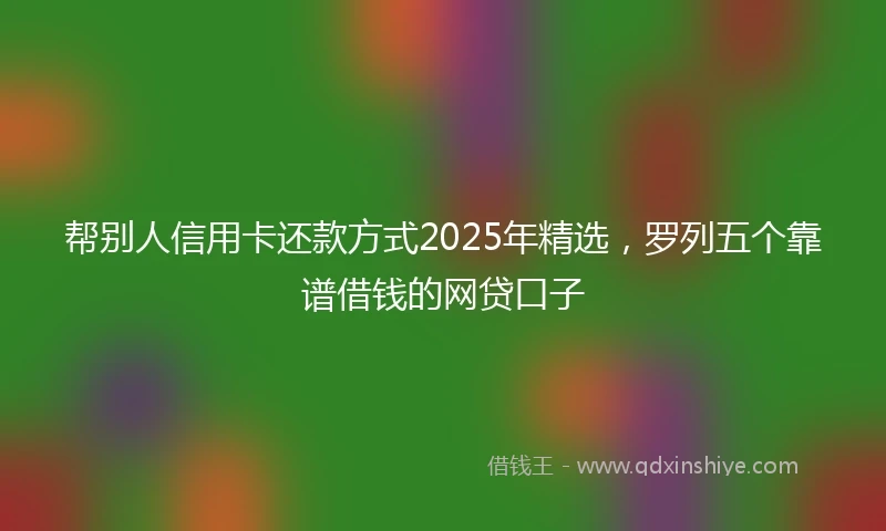 帮别人信用卡还款方式2025年精选，罗列五个靠谱借钱的网贷口子
