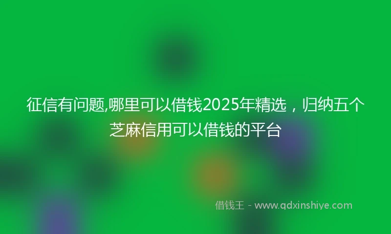征信有问题,哪里可以借钱2025年精选，归纳五个芝麻信用可以借钱的平台