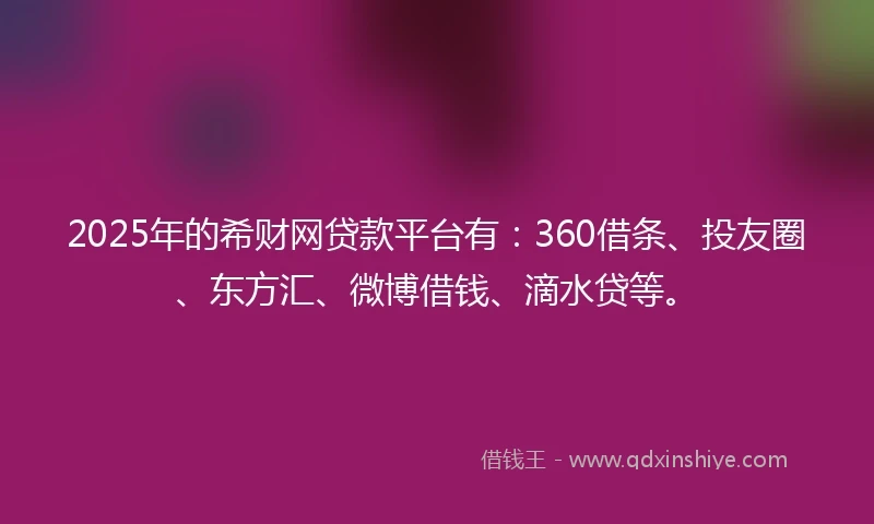 2025年的希财网贷款平台有：360借条、投友圈、东方汇、微博借钱、滴水贷等。
