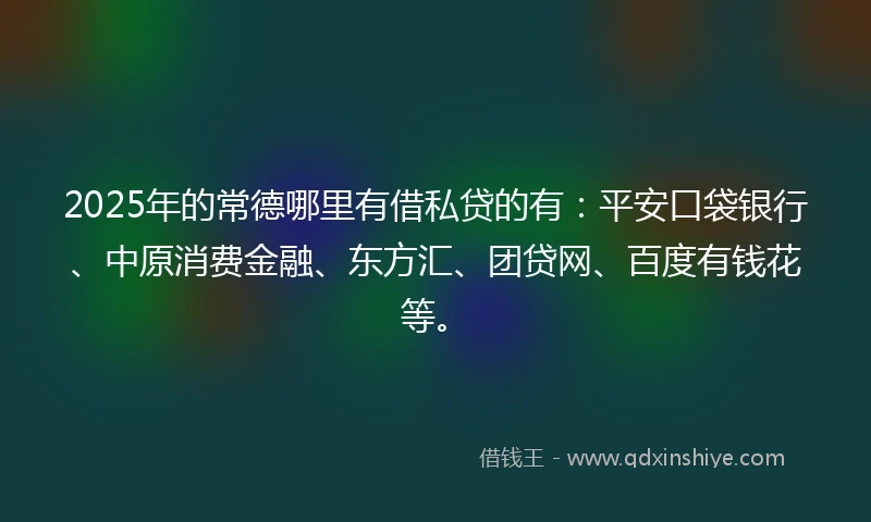 2025年的常德哪里有借私贷的有：平安口袋银行、中原消费金融、东方汇、团贷网、百度有钱花等。